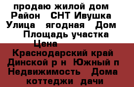 продаю жилой дом › Район ­ СНТ Ивушка › Улица ­ ягодная › Дом ­ 72 › Площадь участка ­ 60 › Цена ­ 3 500 000 - Краснодарский край, Динской р-н, Южный п. Недвижимость » Дома, коттеджи, дачи продажа   